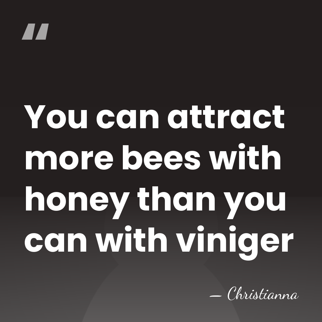 You can attract more bees with honey than you can with viniger - Christianna