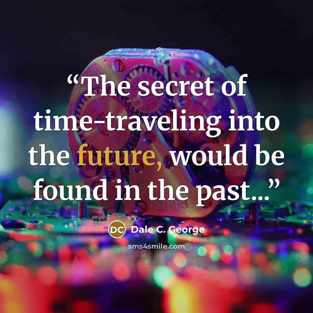 “The secret of time-traveling into the future, would be found in the past...” quote by Dale C. George