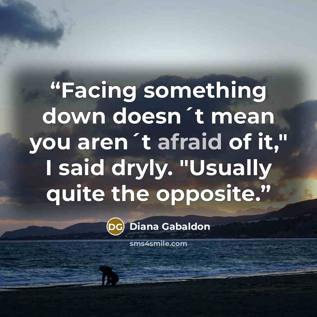“Facing something down doesn´t mean you aren´t afraid of it," I said dryly. "Usually quite the opposite.” quote by Diana Gabaldon