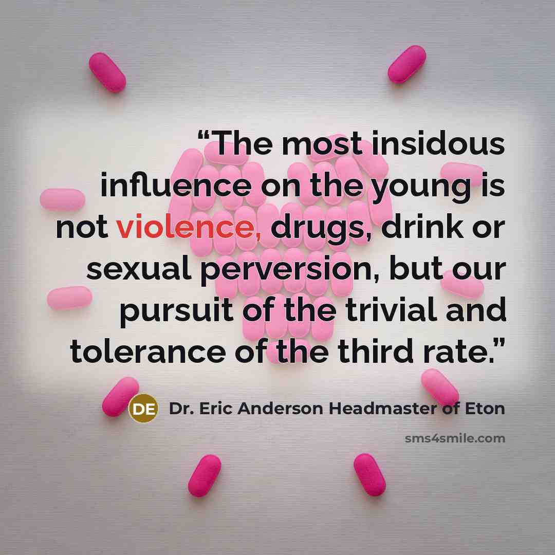 “The most insidous influence on the young is not violence, drugs, drink or sexual perversion, but our pursuit of the trivial and tolerance of the third rate.” quote by Dr. Eric Anderson Headmaster of Eton