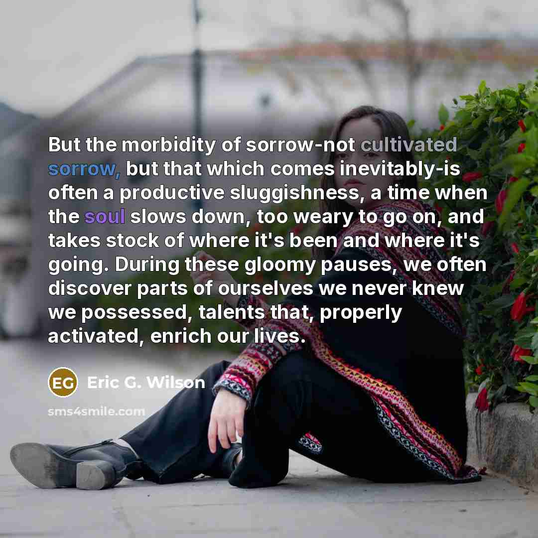 “But the morbidity of sorrow-not cultivated sorrow, but that which…” quote by Eric G. Wilson