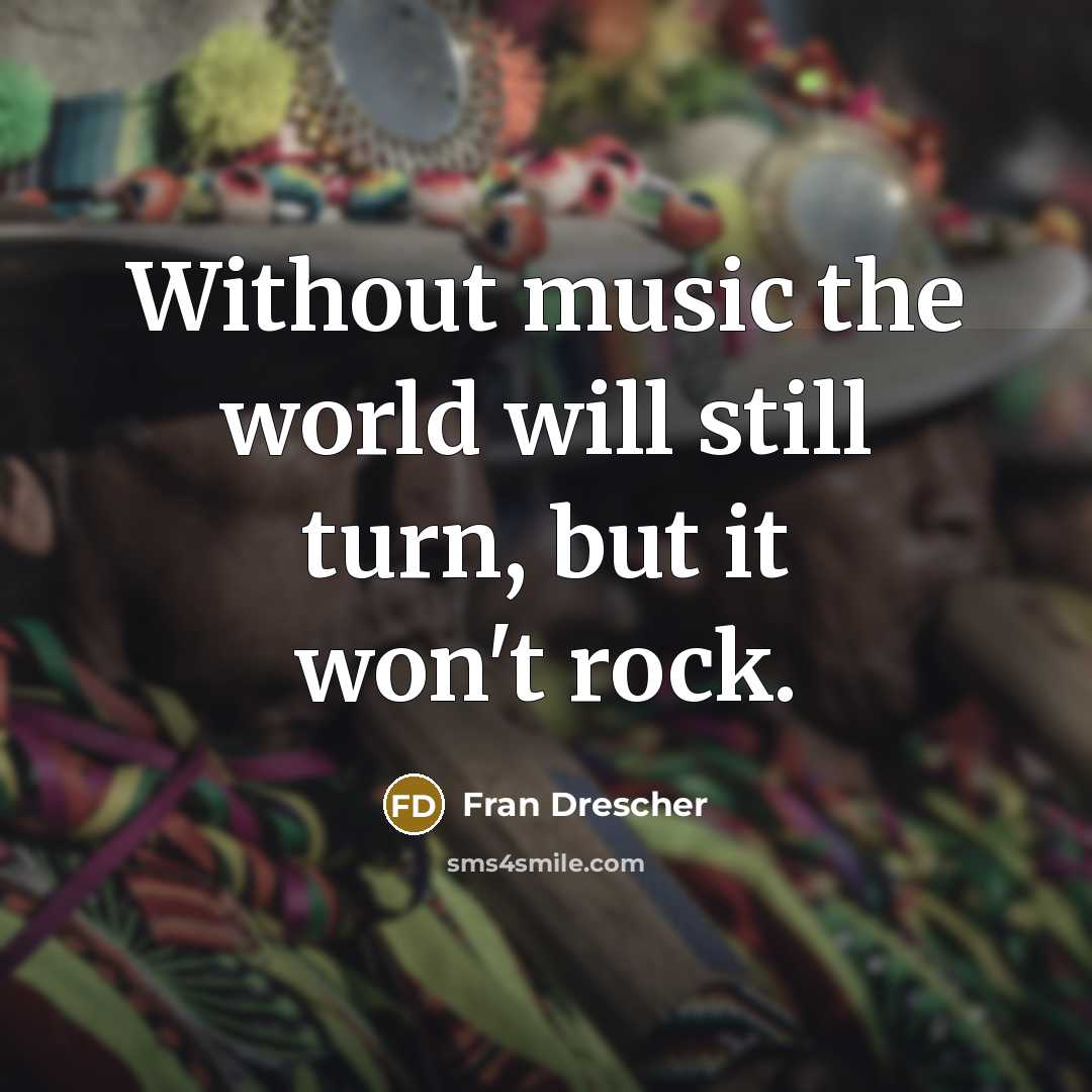 “Without music the world will still turn, but it won't…” quote by Fran Drescher