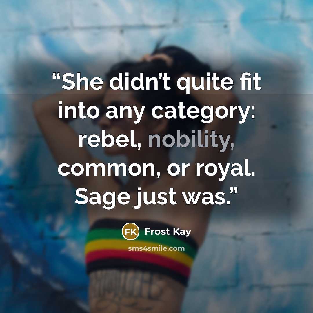 “She didn’t quite fit into any category: rebel, nobility, common, or royal. Sage just was.” quote by Frost Kay