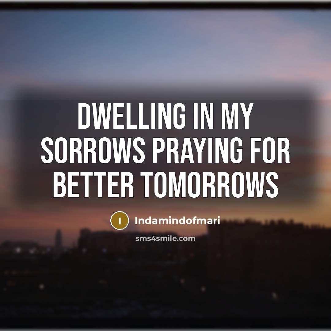 “DWELLING IN MY SORROWS PRAYING FOR BETTER TOMORROWS…” quote by Indamindofmari