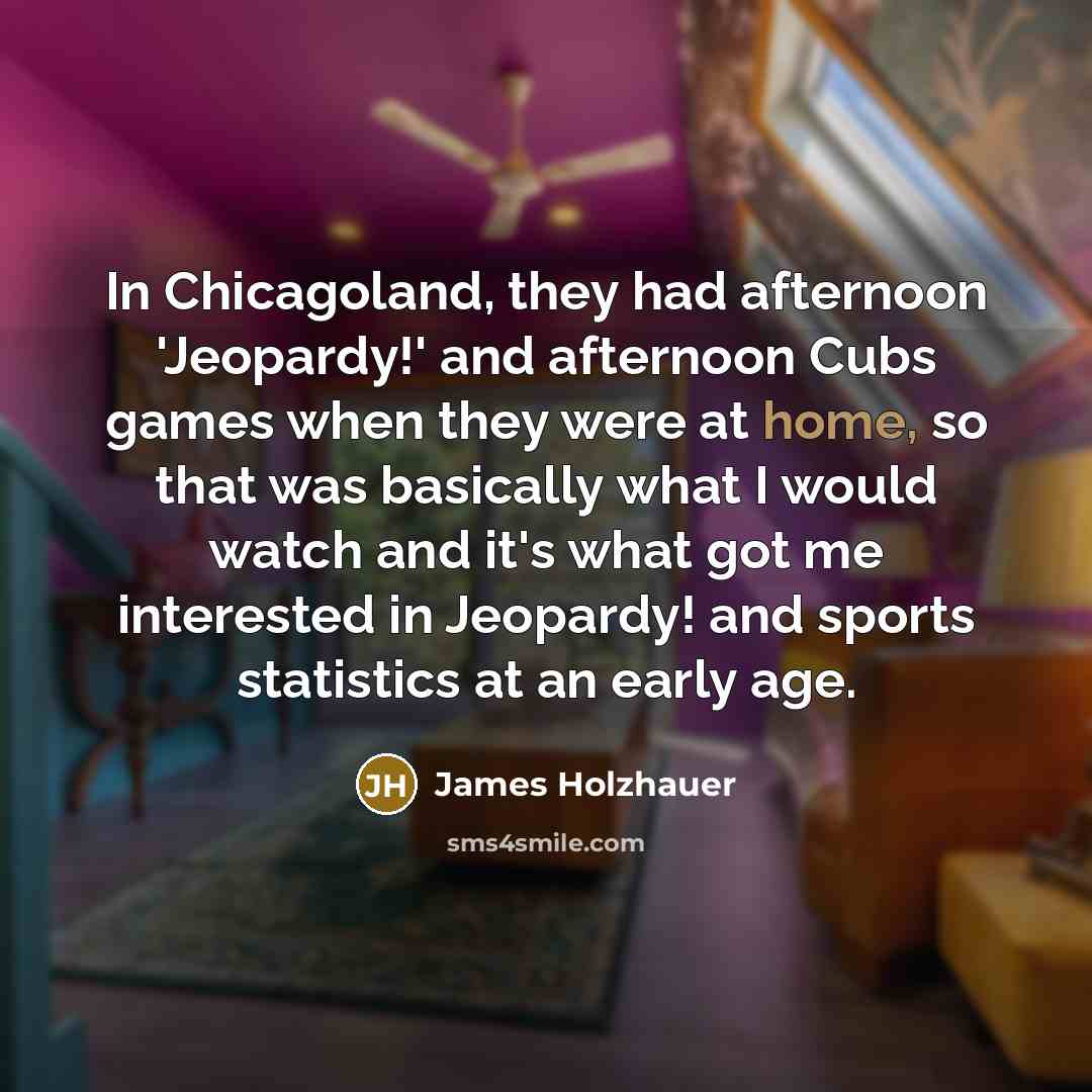 “In Chicagoland, they had afternoon 'Jeopardy!' and afternoon Cubs games…” quote by James Holzhauer
