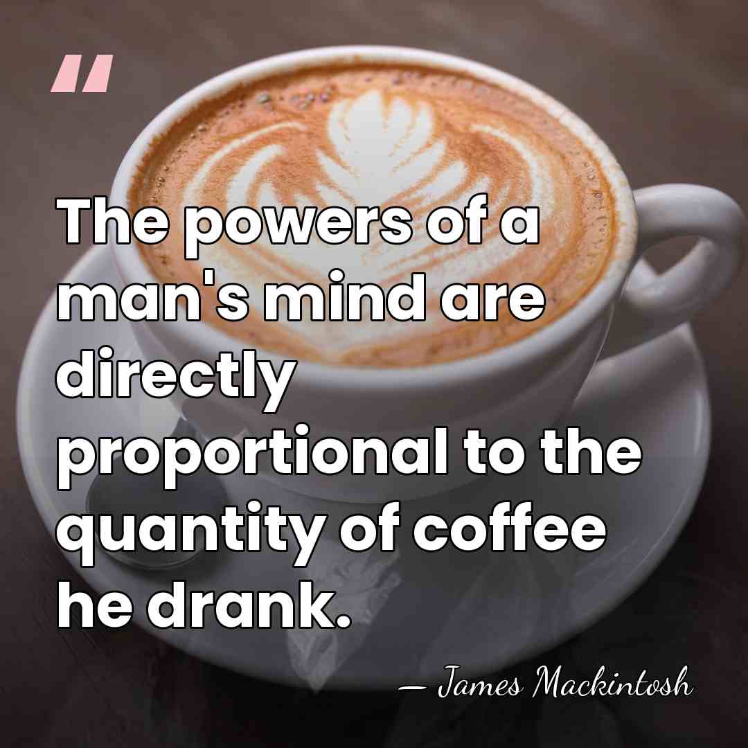 The powers of a man's mind are directly proportional to the quantity&hellip; - James Mackintosh