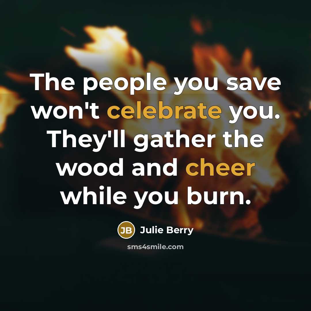 “The people you save won't celebrate you. They'll gather the wood and cheer while you burn.” quote by Julie Berry