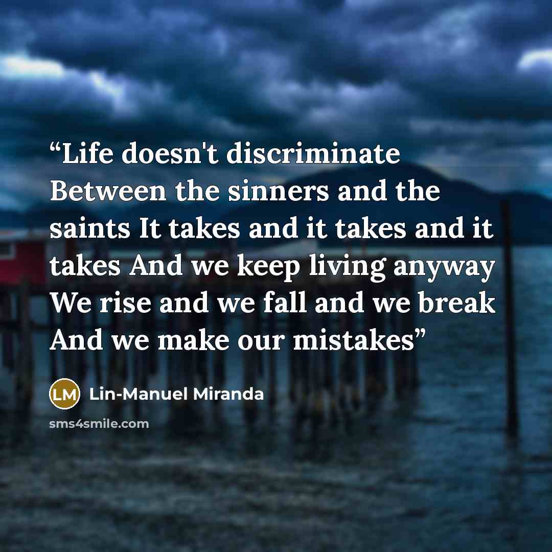 “Life doesn't discriminate Between the sinners and the saints It takes and it takes and it takes And we keep living anyway We rise and we fall and we break And we make our mistakes” quote by Lin-Manuel Miranda