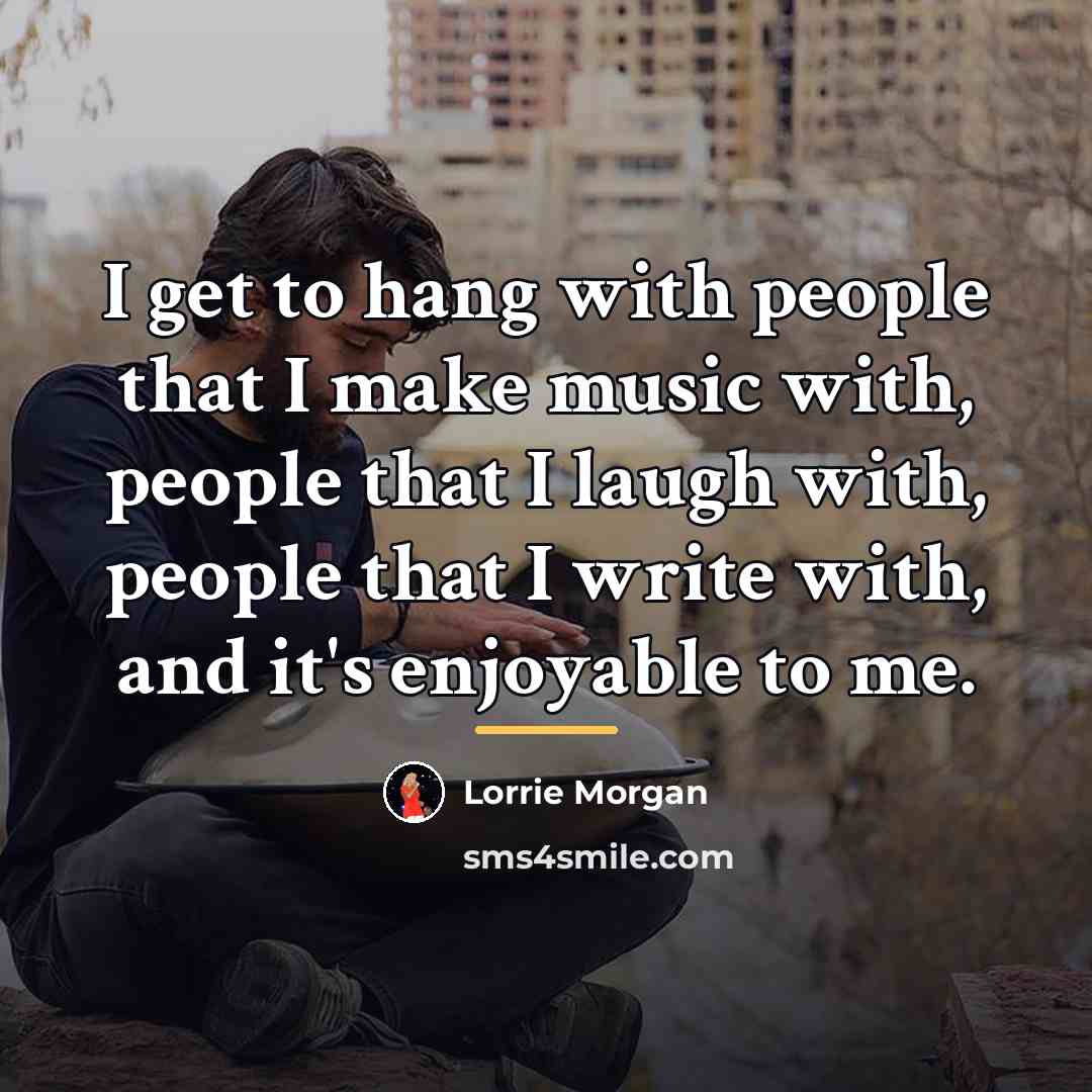 “I get to hang with people that I make music…” quote by Lorrie Morgan