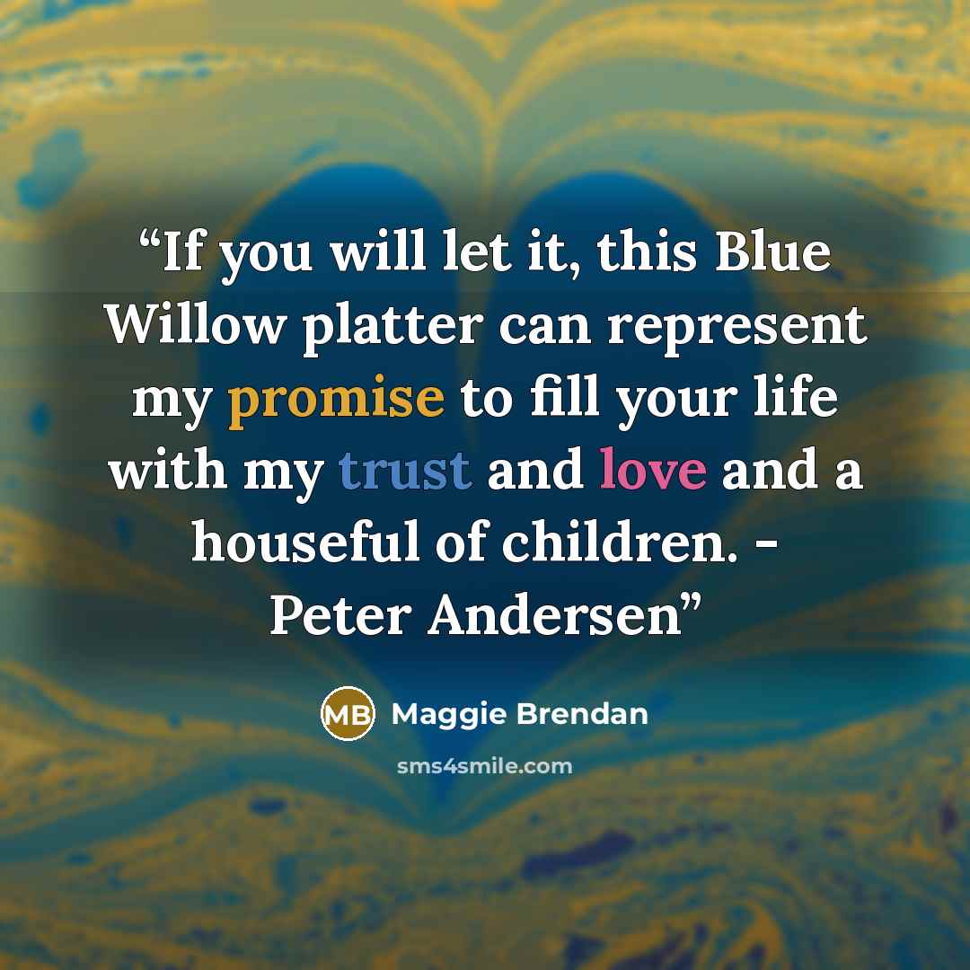 “If you will let it, this Blue Willow platter can represent my promise to fill your life with my trust and love and a houseful of children. - Peter Andersen” quote by Maggie Brendan