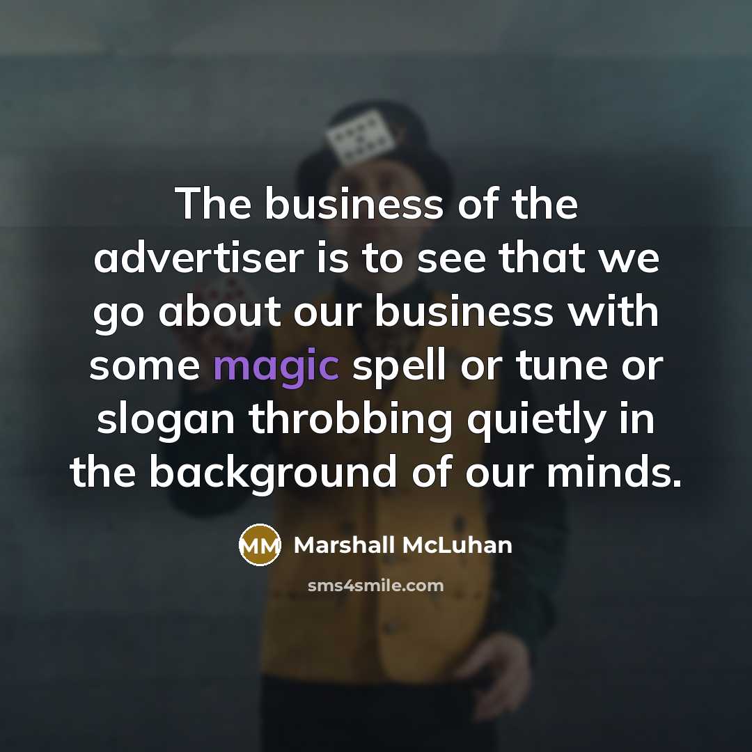 “The business of the advertiser is to see that we go about our business with some magic spell or tune or slogan throbbing quietly in the background of our minds.” quote by Marshall McLuhan