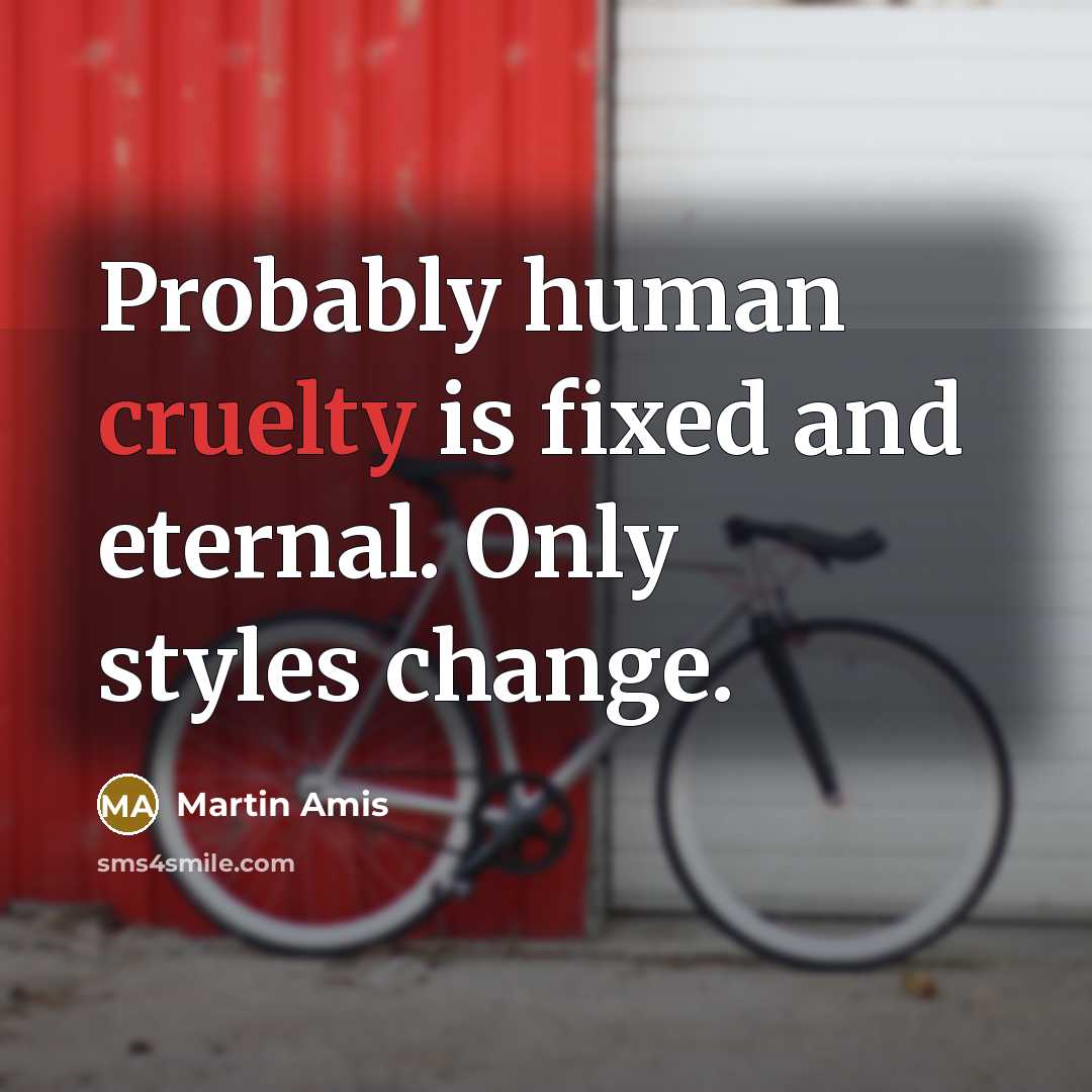 “Probably human cruelty is fixed and eternal. Only styles change.…” quote by Martin Amis