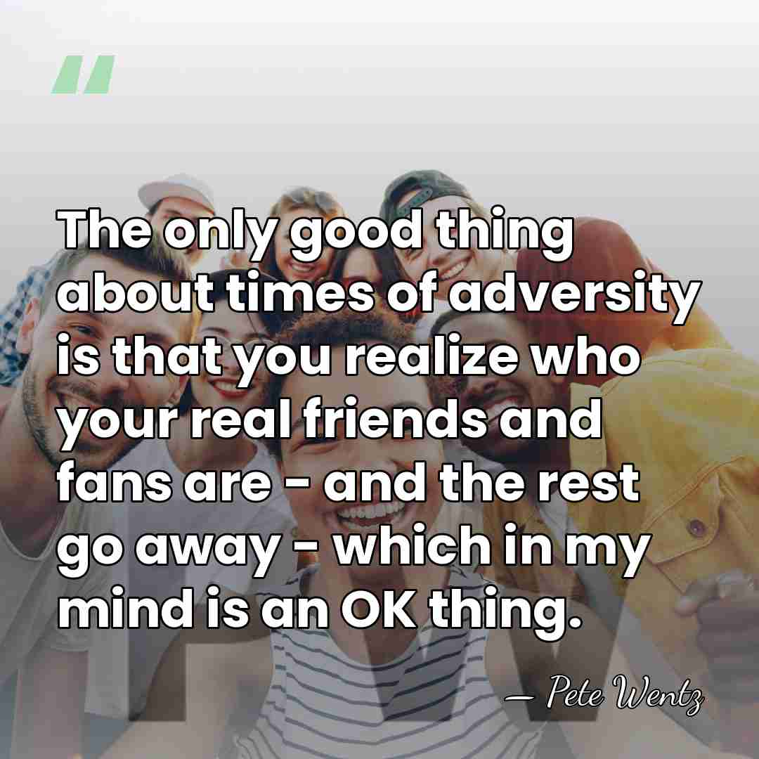 The only good thing about times of adversity is that you realize&hellip; - Pete Wentz