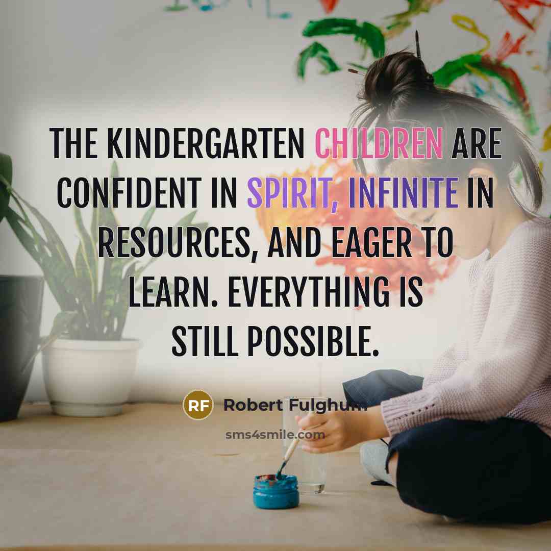 “The kindergarten children are confident in spirit, infinite in resources, and eager to learn. Everything is still possible.” quote by Robert Fulghum