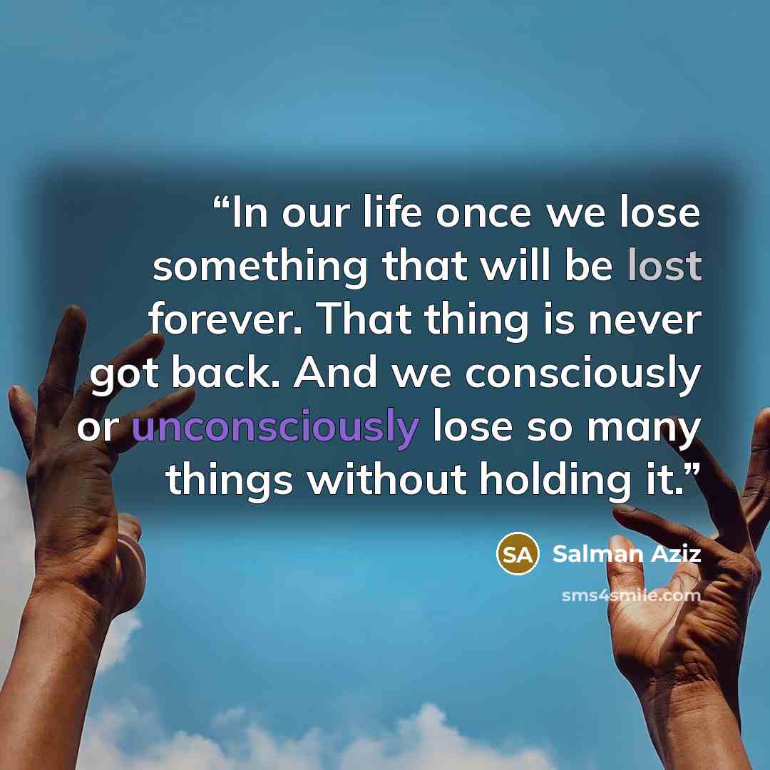 “In our life once we lose something that will be lost forever. That thing is never got back. And we consciously or unconsciously lose so many things without holding it.” quote by Salman Aziz