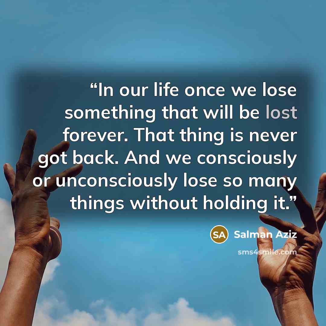 “In our life once we lose something that will be lost forever. That thing is never got back. And we consciously or unconsciously lose so many things without holding it.” quote by Salman Aziz