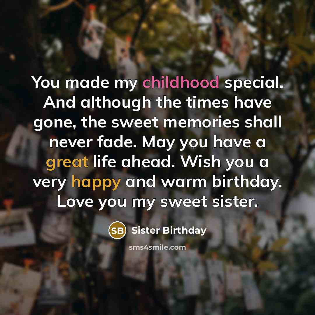 “You made my childhood special. And although the times have gone, the sweet memories shall never fade. May you have a great life ahead. Wish you a very happy and warm birthday. Love you my sweet sister.” quote by Sister Birthday