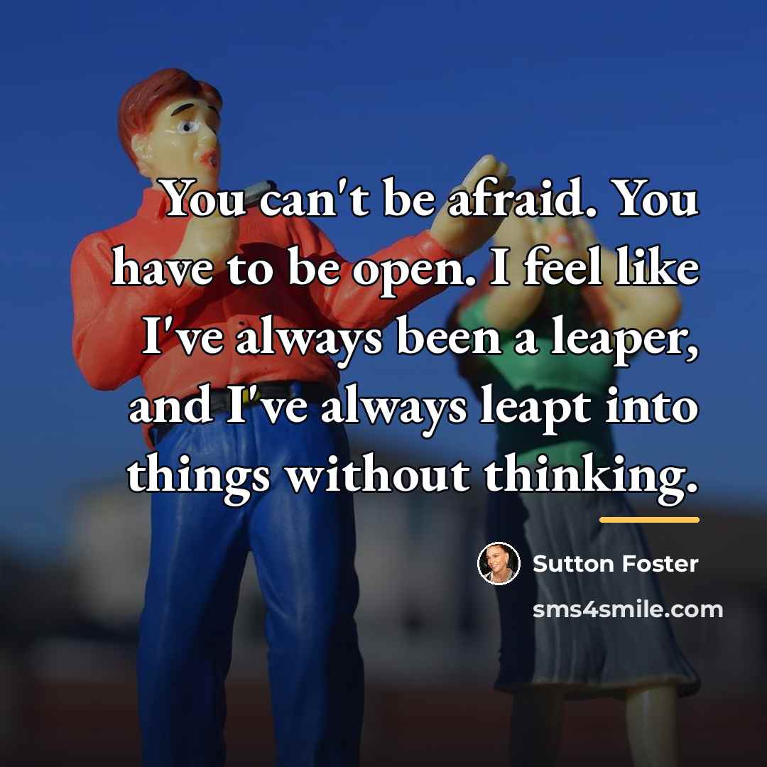 “You can't be afraid. You have to be open. I…” quote by Sutton Foster