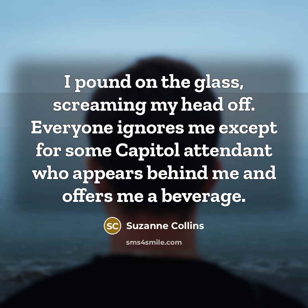 “I pound on the glass, screaming my head off. Everyone…” quote by Suzanne Collins