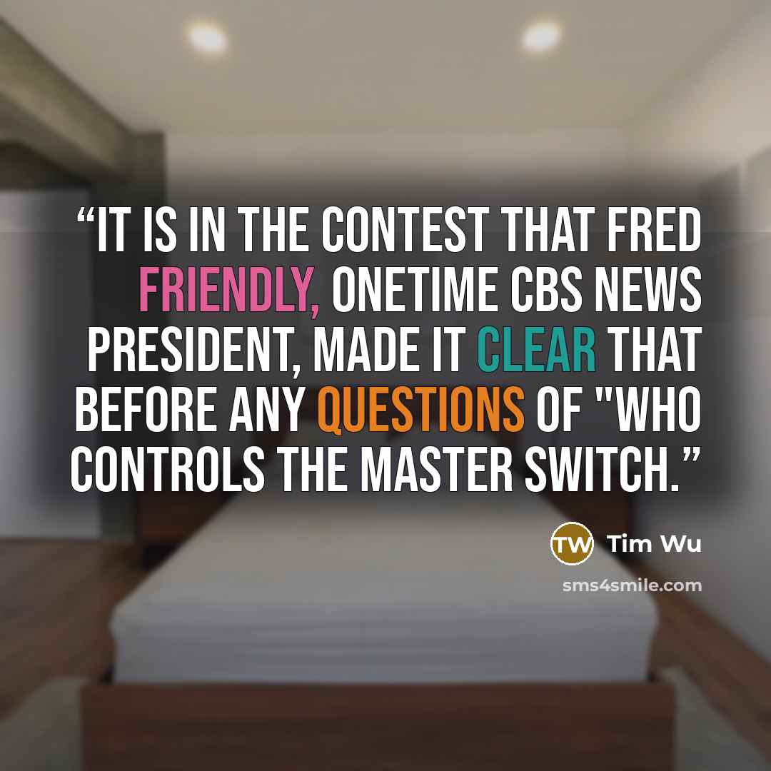 “It is in the contest that Fred Friendly, onetime CBS News president, made it clear that before any questions of "who controls the master switch.” quote by Tim Wu