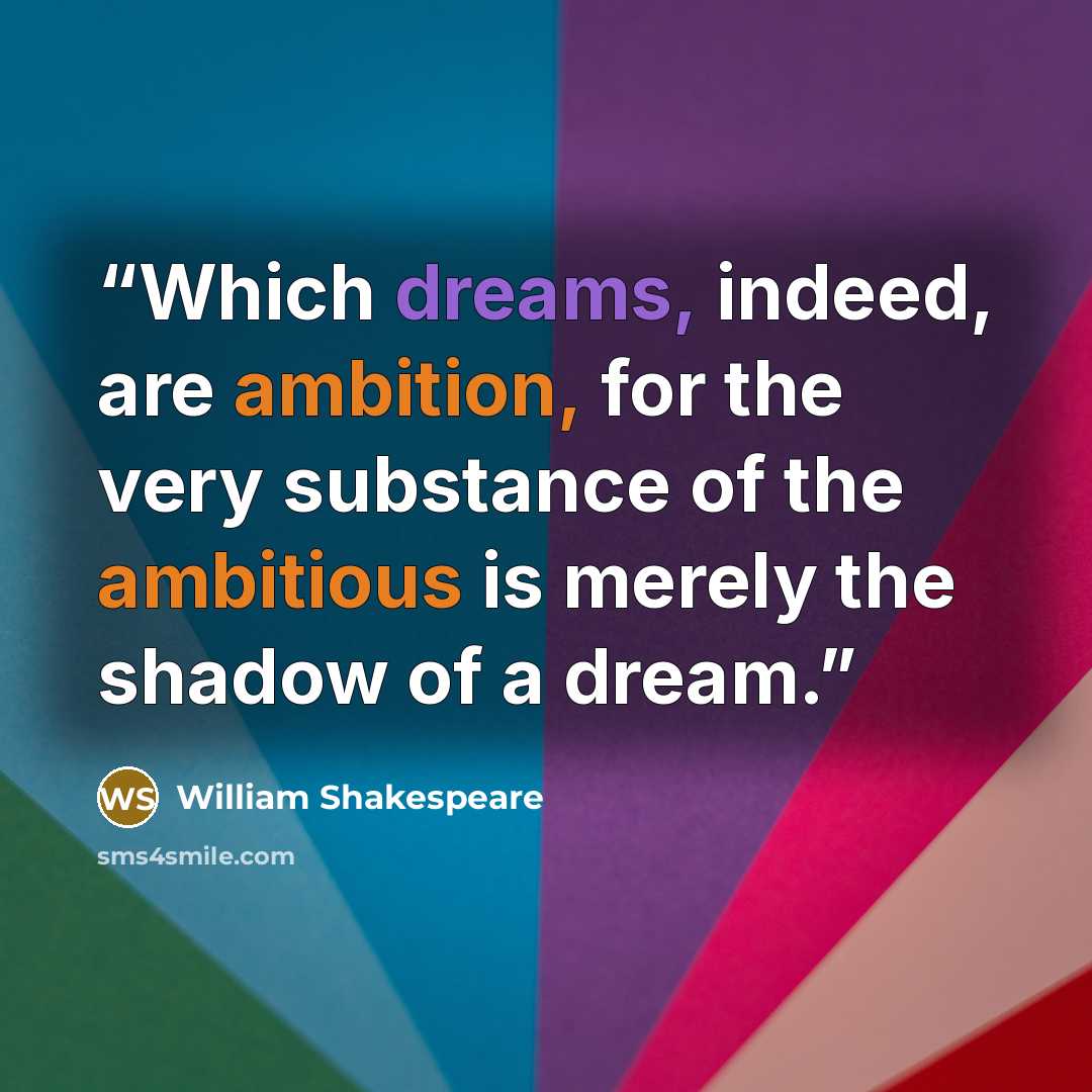 “Which dreams, indeed, are ambition, for the very substance of the ambitious is merely the shadow of a dream.” quote by William Shakespeare