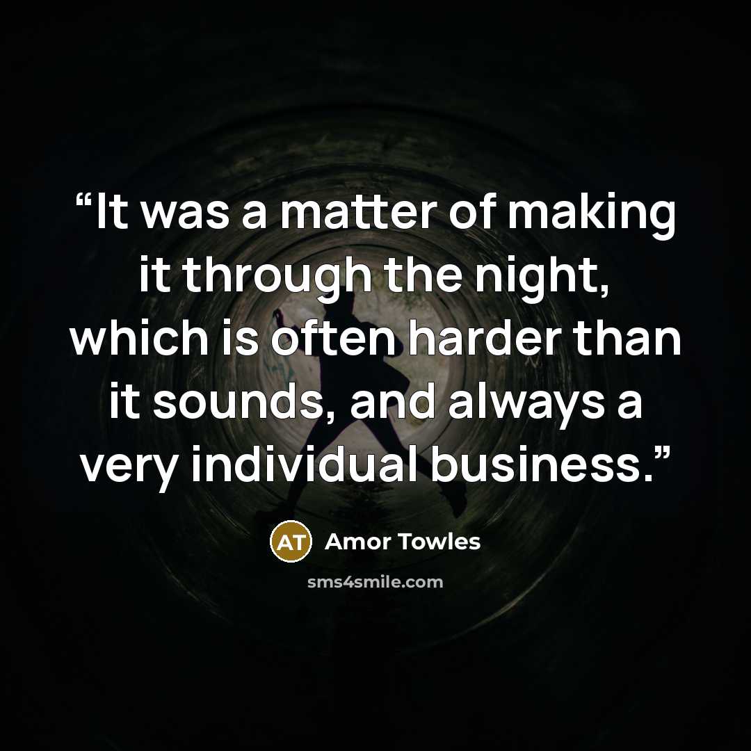 “It was a matter of making it through the night, which is often harder than it sounds, and always a very individual business.” quote by Amor Towles