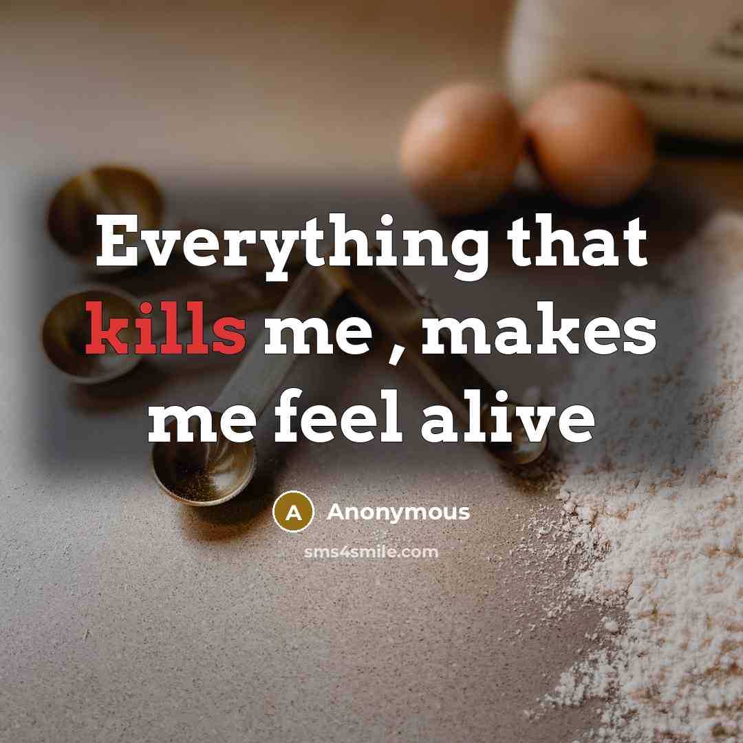 “Everything that kills me , makes me feel alive” quote by Anonymous