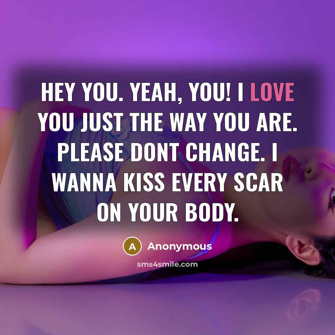 “Hey you. Yeah, you! I love you just the way you are. Please dont change. I wanna kiss every scar on your body.” quote by Anonymous