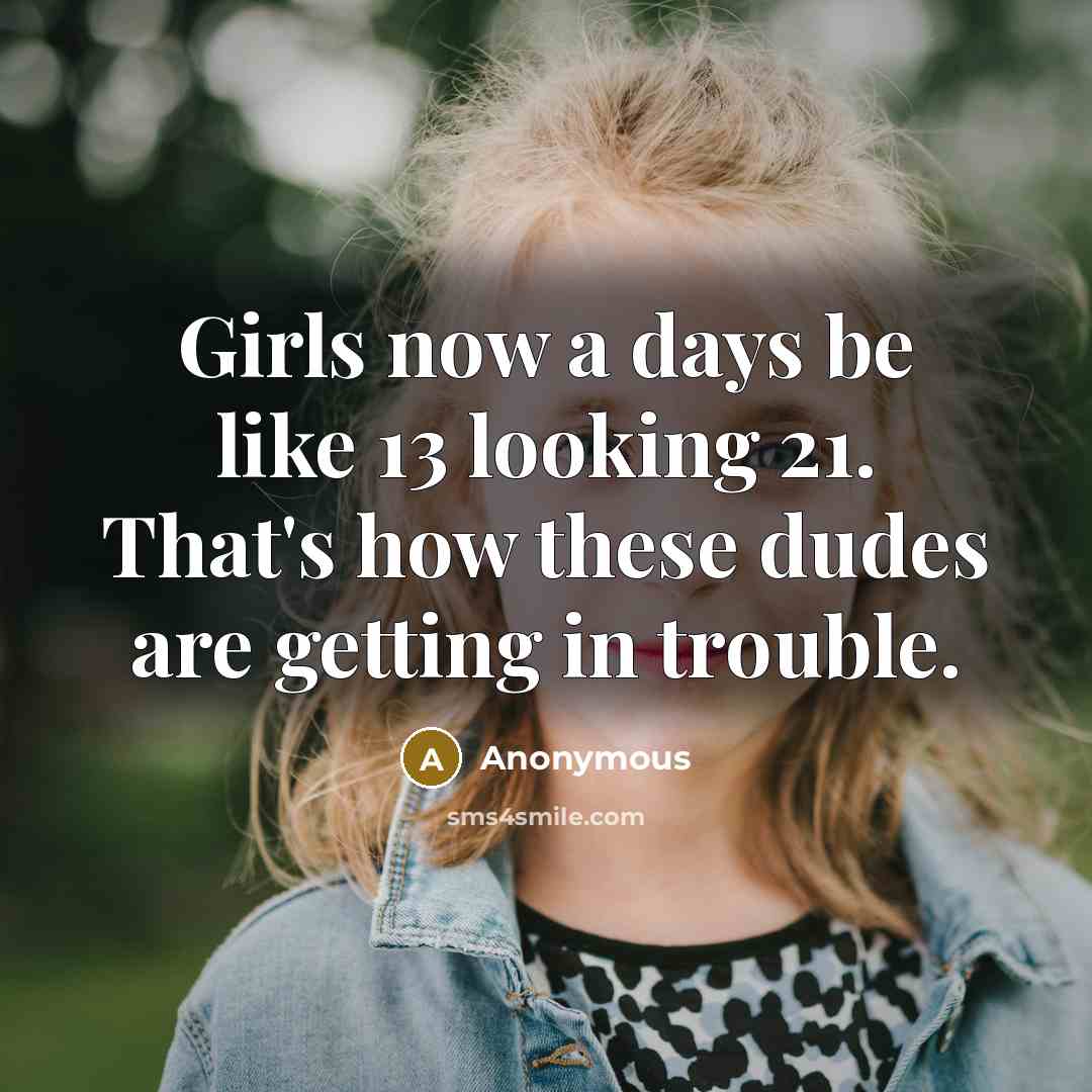 “Girls now a days be like 13 looking 21. That's how these dudes are getting in trouble.” quote by Anonymous
