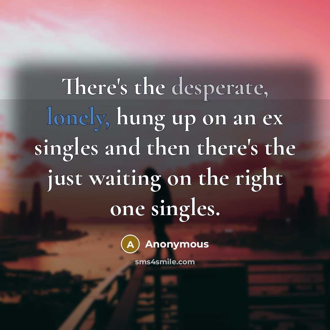 “There's the desperate, lonely, hung up on an ex singles and then there's the just waiting on the right one singles.” quote by Anonymous