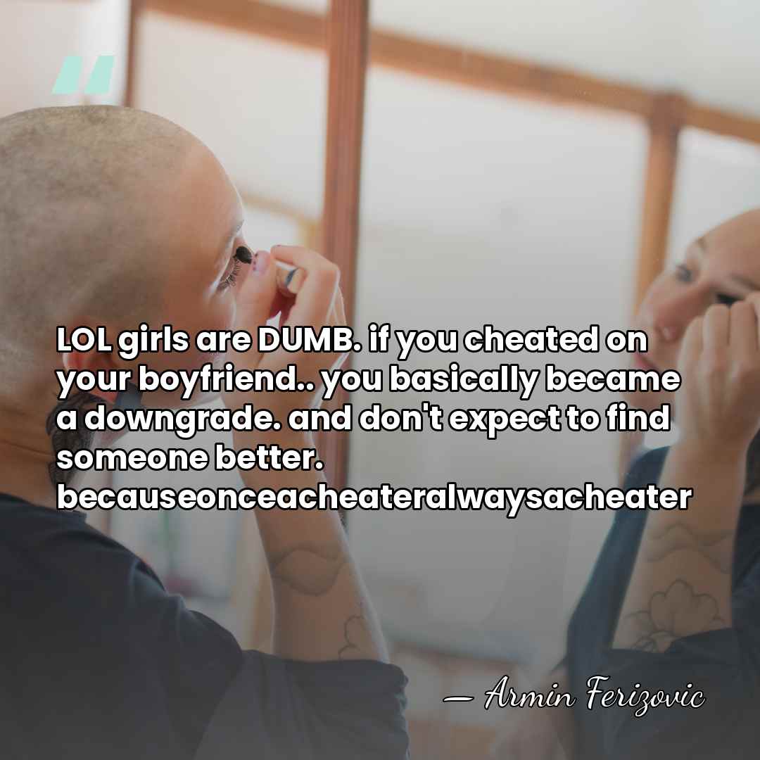 LOL girls are DUMB. if you cheated on your boyfriend.. you basically&hellip; - Armin Ferizovic