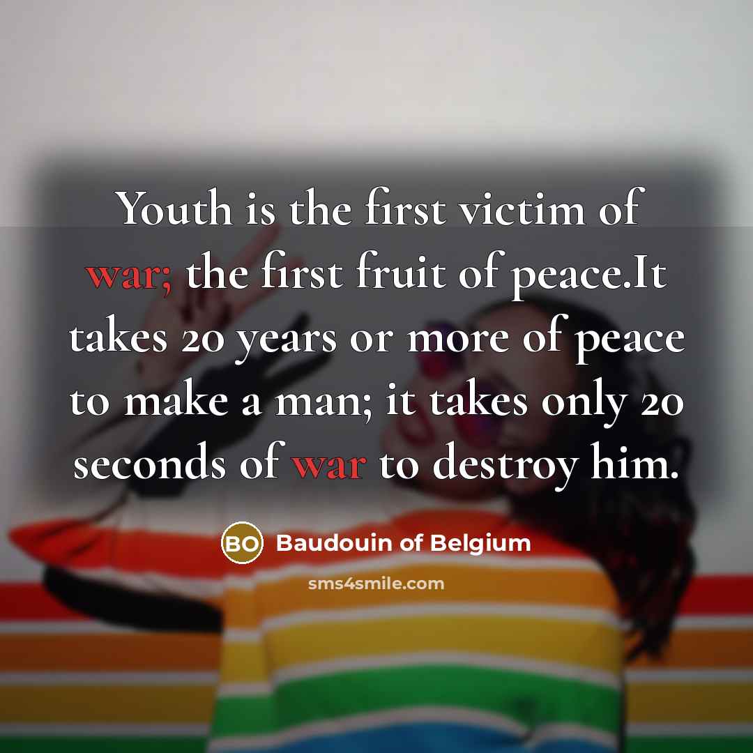 “Youth is the first victim of war; the first fruit of peace.It takes 20 years or more of peace to make a man; it takes only 20 seconds of war to destroy him.” quote by Baudouin of Belgium