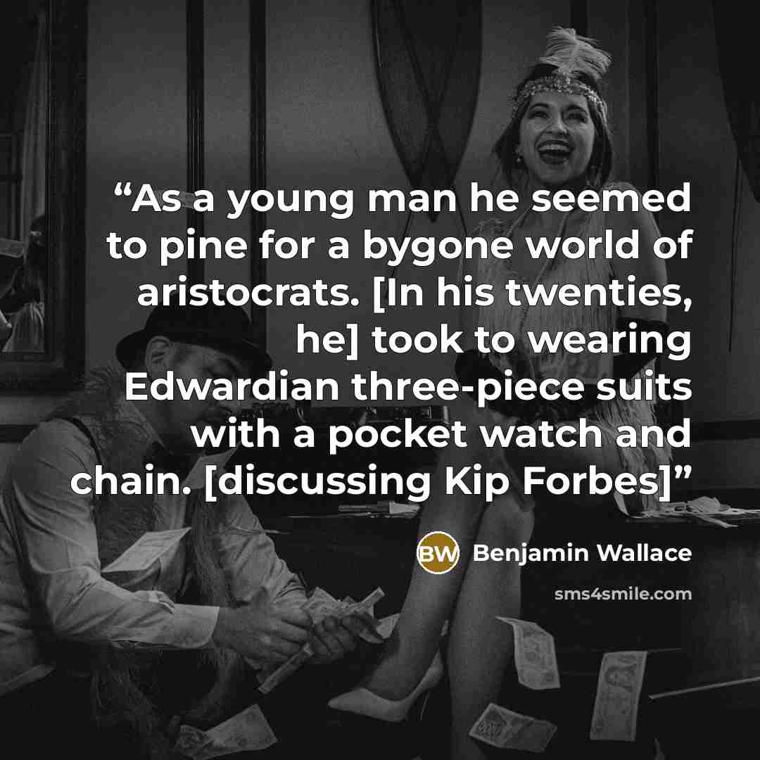“As a young man he seemed to pine for a bygone world of aristocrats. [In his twenties, he] took to wearing Edwardian three-piece suits with a pocket watch and chain. [discussing Kip Forbes]” quote by Benjamin Wallace