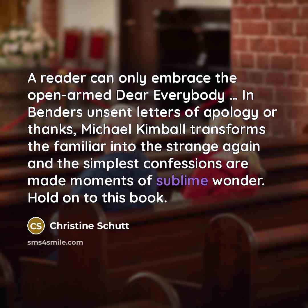 “A reader can only embrace the open-armed Dear Everybody ....…” quote by Christine Schutt