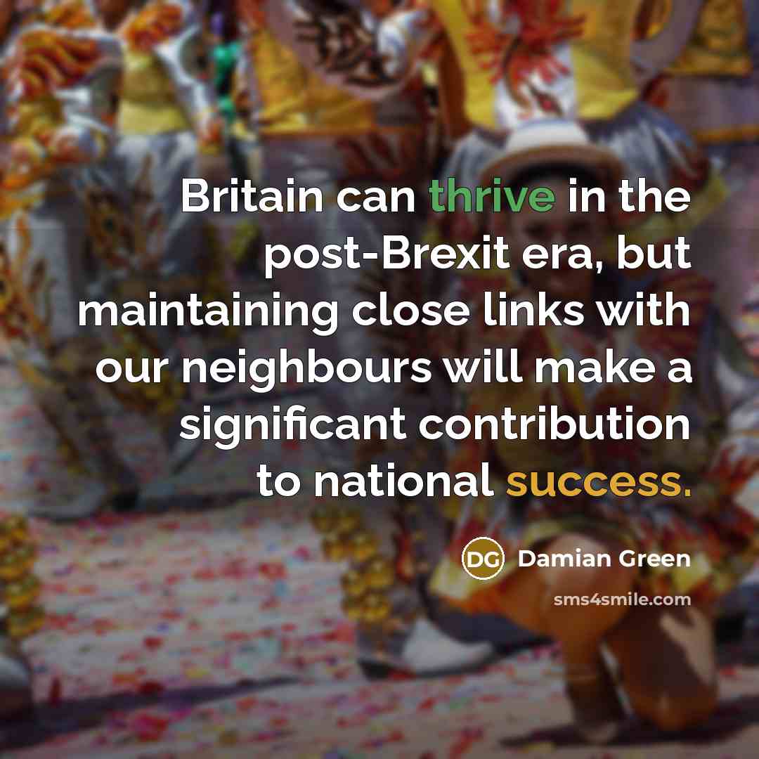 “Britain can thrive in the post-Brexit era, but maintaining close links with our neighbours will make a significant contribution to national success.” quote by Damian Green