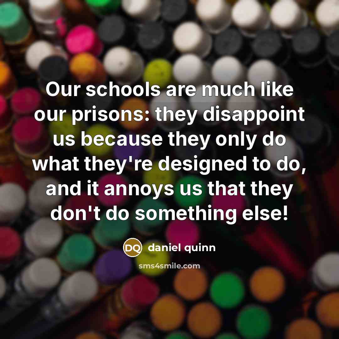 “Our schools are much like our prisons: they disappoint us…” quote by Daniel Quinn