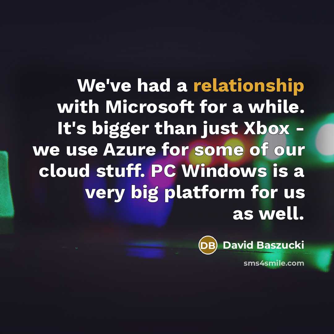 “We've had a relationship with Microsoft for a while. It's bigger than just Xbox - we use Azure for some of our cloud stuff. PC Windows is a very big platform for us as well.” quote by David Baszucki
