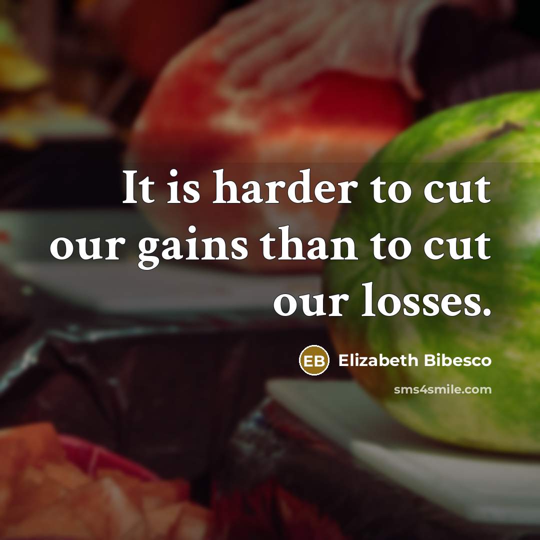 “It is harder to cut our gains than to cut…” quote by Elizabeth Bibesco