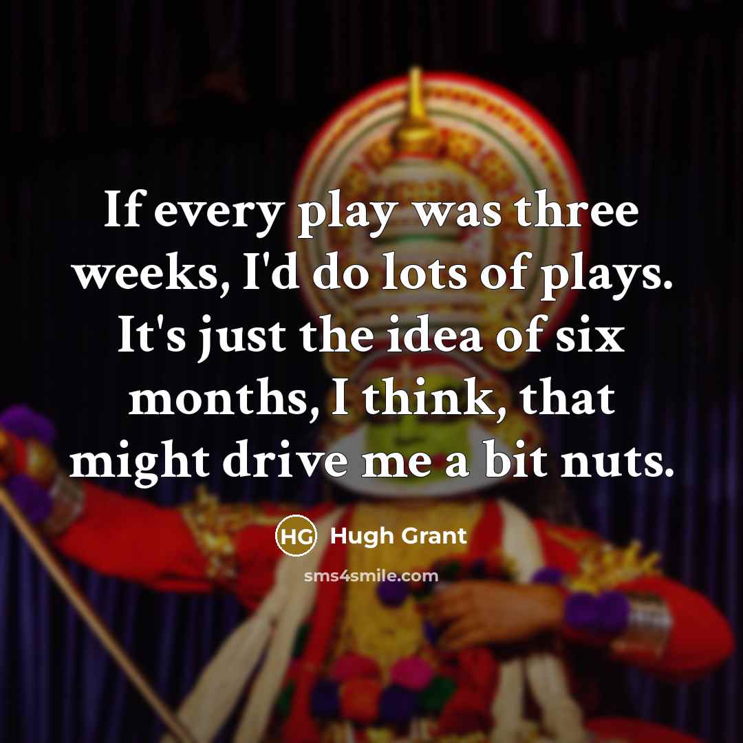 “If every play was three weeks, I'd do lots of plays. It's just the idea of six months, I think, that might drive me a bit nuts.” quote by Hugh Grant