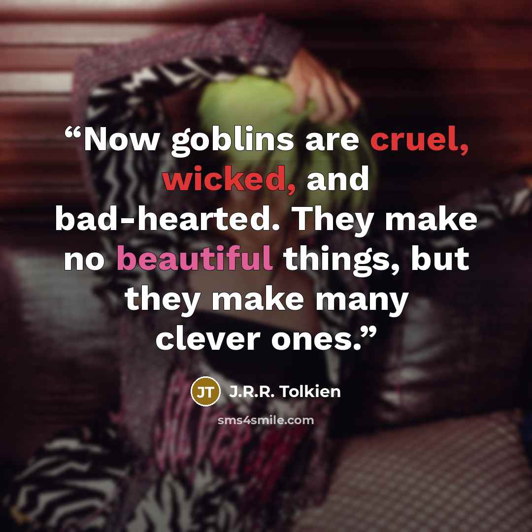 “Now goblins are cruel, wicked, and bad-hearted. They make no beautiful things, but they make many clever ones.” quote by J.R.R. Tolkien