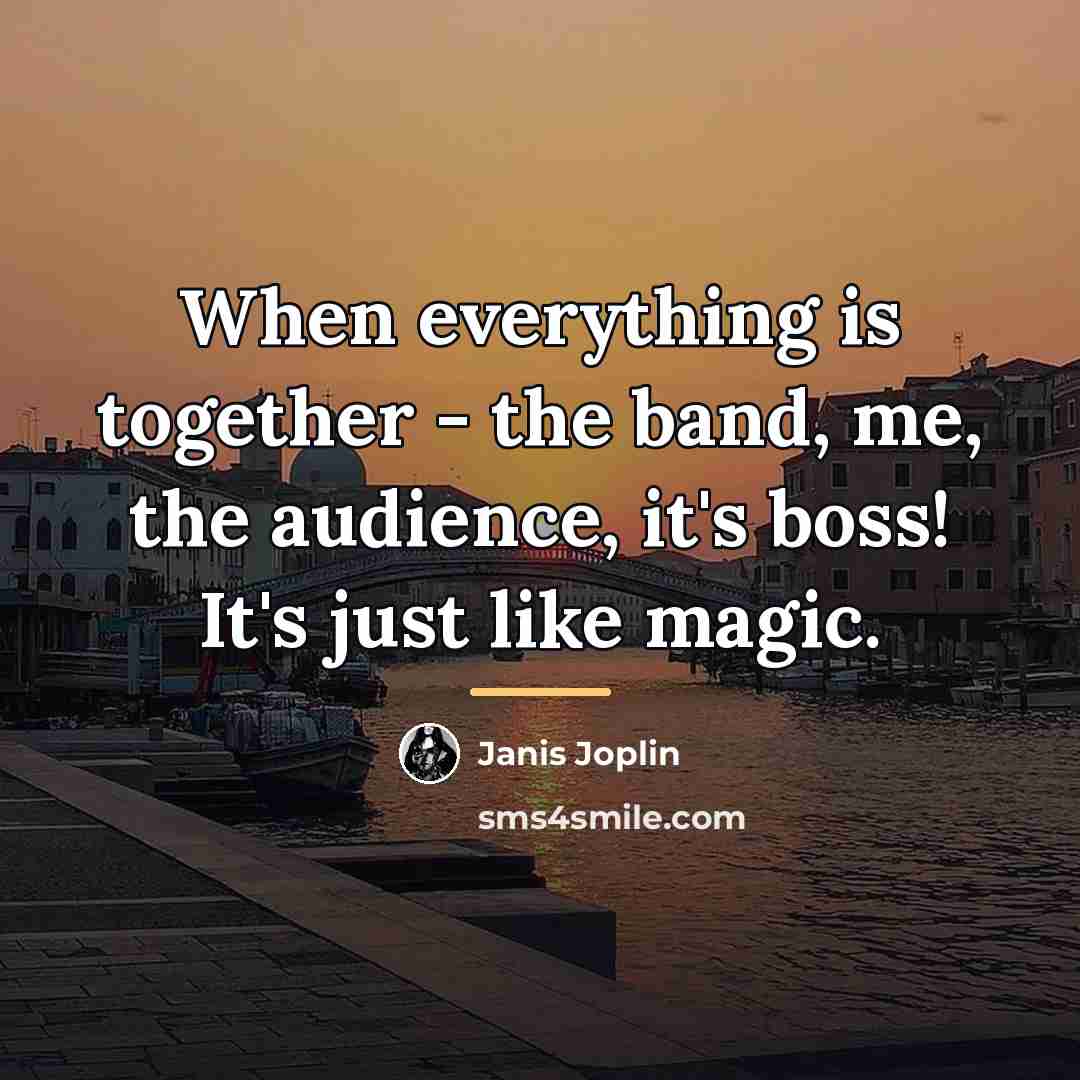 “When everything is together - the band, me, the audience,…” quote by Janis Joplin