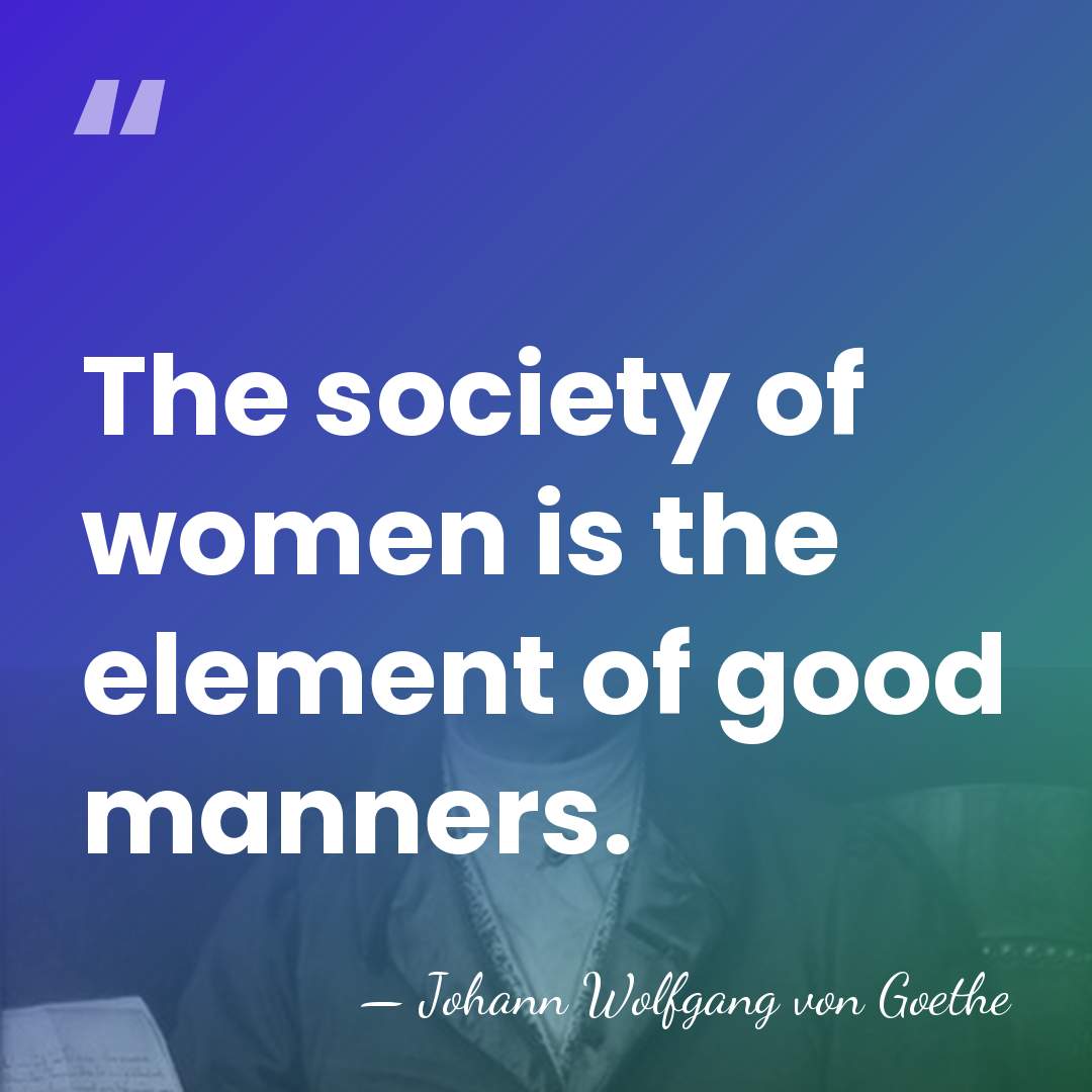 The society of women is the element of good manners. - Johann Wolfgang von Goethe
