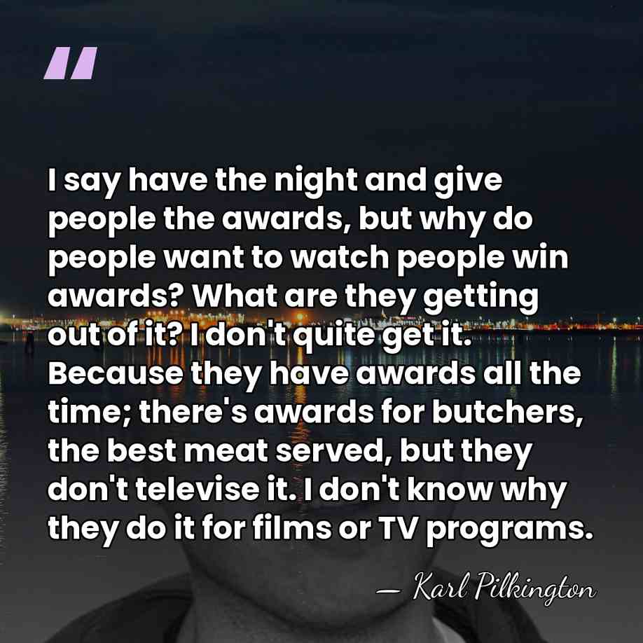 I say have the night and give people the awards, but why&hellip; - Karl Pilkington