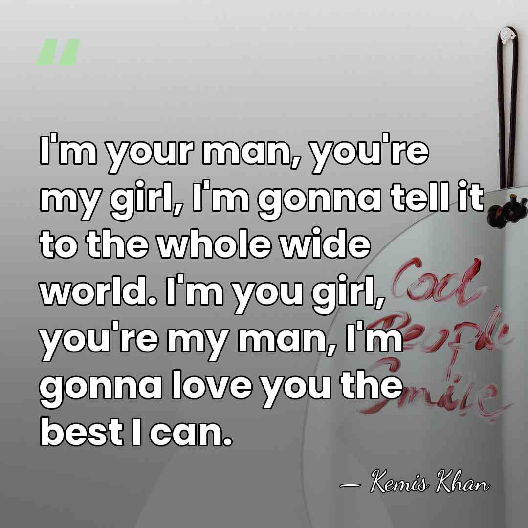 I'm your man, you're my girl, I'm gonna tell it to the&hellip; - Kemis Khan