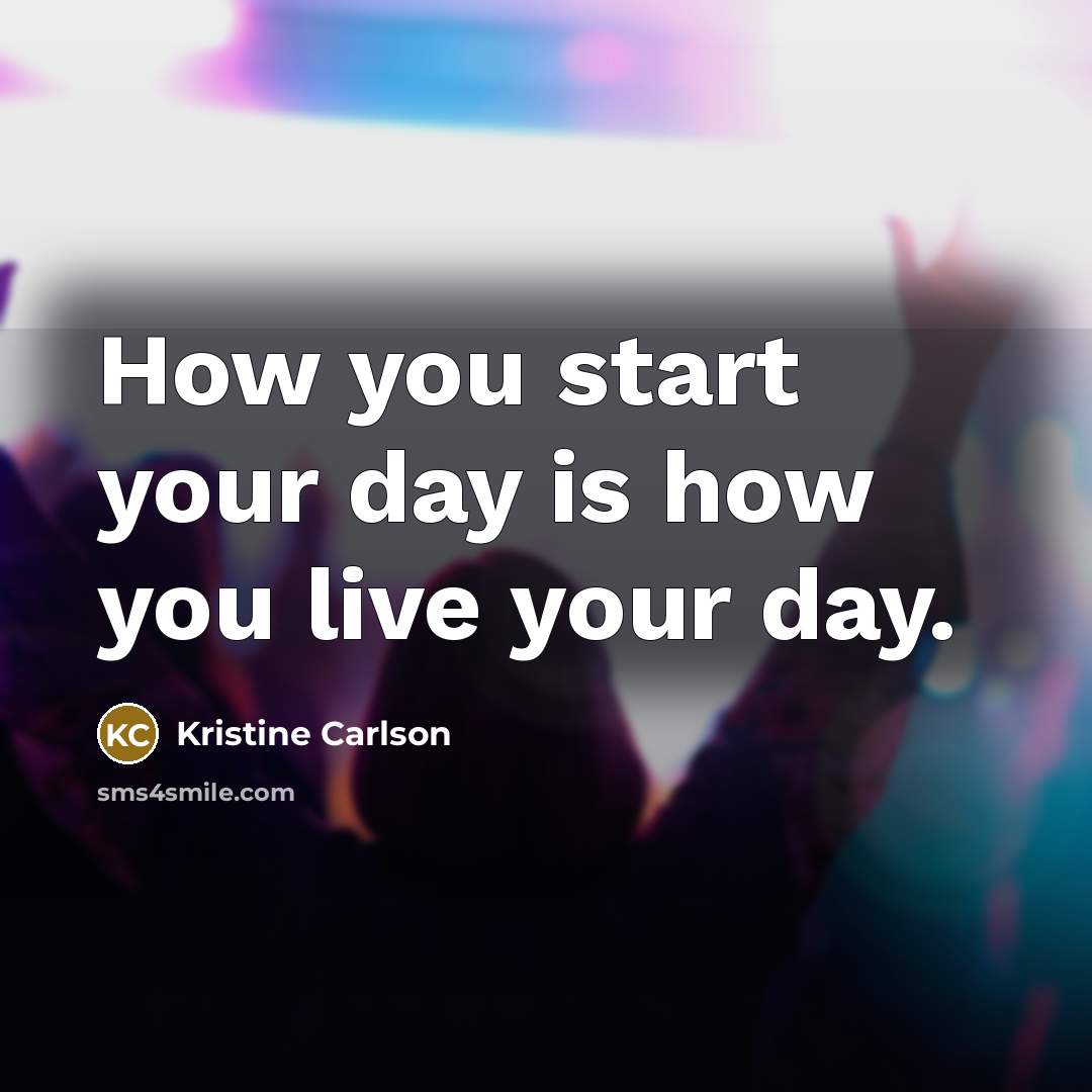 “How you start your day is how you live your day.” quote by Kristine Carlson