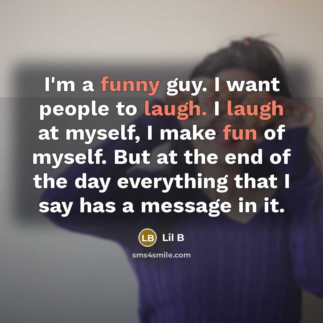 “I'm a funny guy. I want people to laugh. I laugh at myself, I make fun of myself. But at the end of the day everything that I say has a message in it.” quote by Lil B