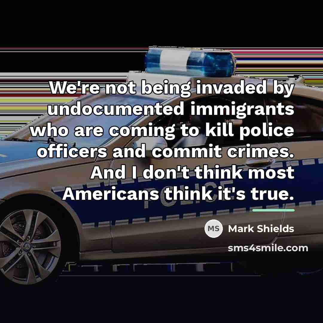 “We're not being invaded by undocumented immigrants who are coming…” quote by Mark Shields
