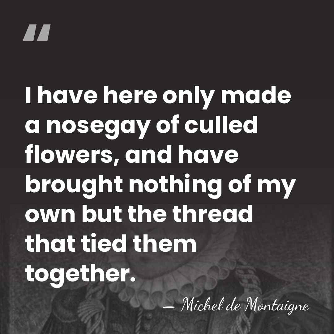 I have here only made a nosegay of culled flowers, and have&hellip; - Michel de Montaigne
