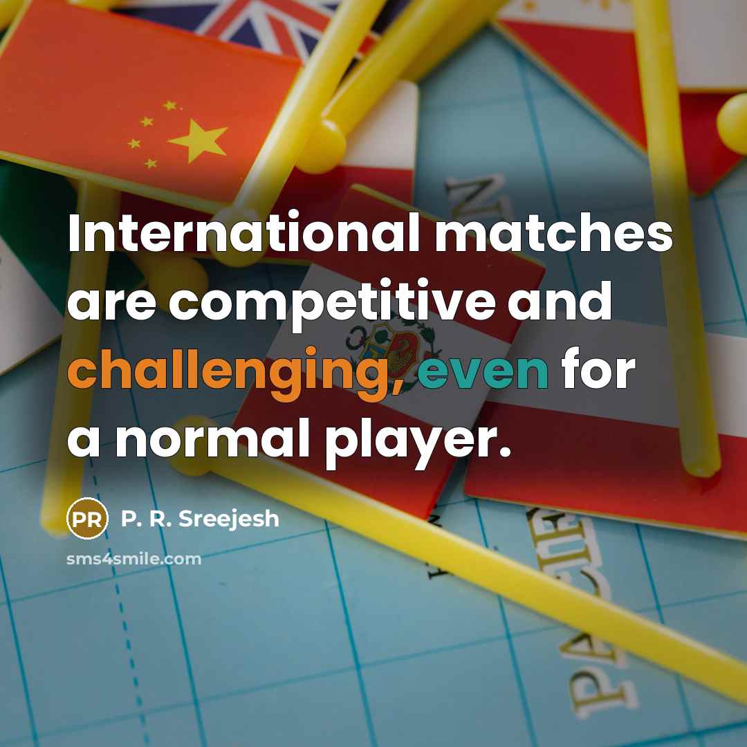 “International matches are competitive and challenging, even for a normal player.” quote by P. R. Sreejesh