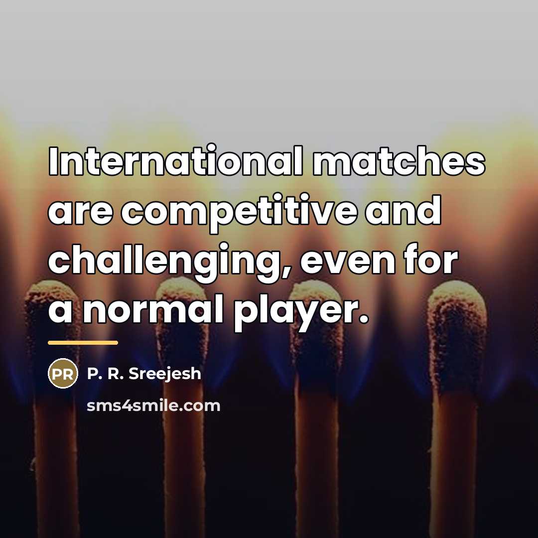 “International matches are competitive and challenging, even for a normal…” quote by P. R. Sreejesh